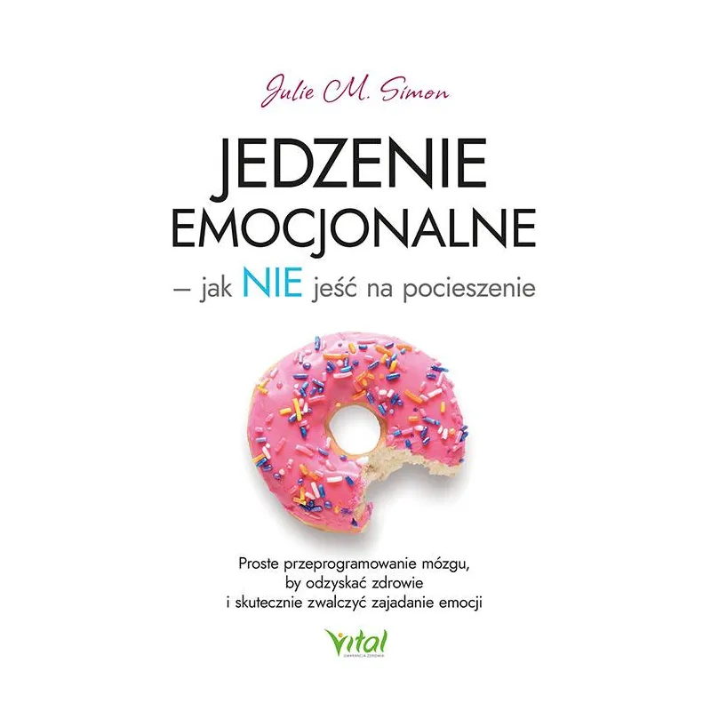 JEDZENIE EMOCJONALNE – JAK NIE JEŚĆ NA POCIESZENIE. PROSTE PRZEPROGRAMOWANIE MÓZGU BY ODZYSKAĆ ZDROWIE I SKUTECZNI... Julie M. S