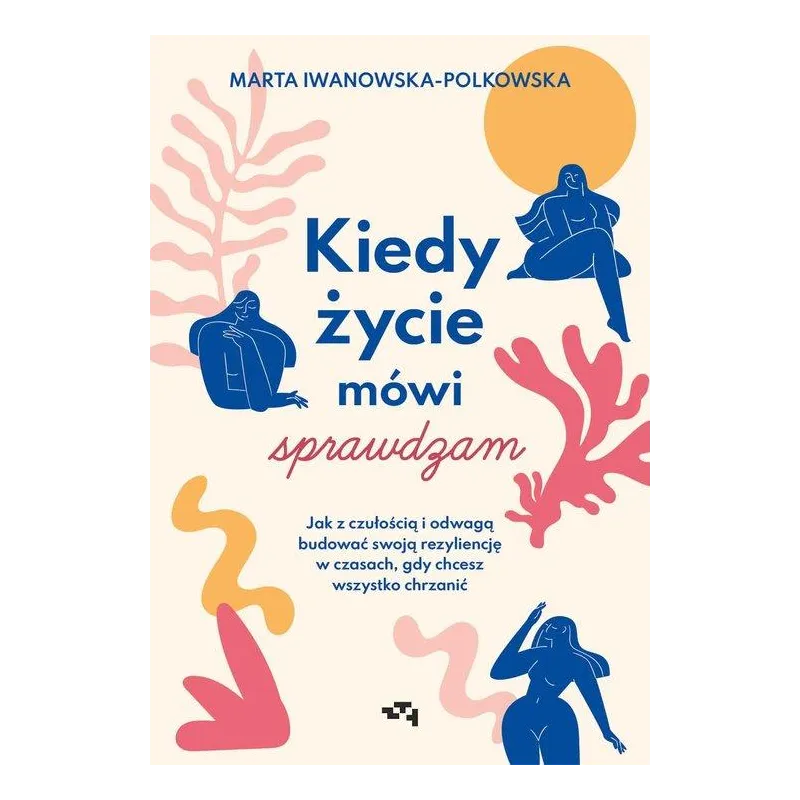 KIEDY ŻYCIE MÓWI: SPRAWDZAM. JAK Z CZUŁOŚCIĄ I ODWAGĄ BUDOWAĆ SWOJĄ REZYLIENCJĘ W CZASACH, GDY CHCESZ