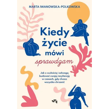KIEDY ŻYCIE MÓWI: SPRAWDZAM. JAK Z CZUŁOŚCIĄ I ODWAGĄ BUDOWAĆ SWOJĄ REZYLIENCJĘ W CZASACH, GDY CHCESZ