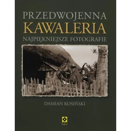 PRZEDWOJENNA KAWALERIA. NAJPIĘKNIEJSZE FOTOGRAFIE Damian Kosiński - Wydawnictwo RM