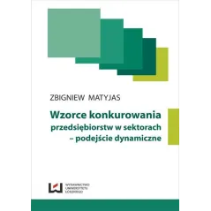 WZORCE KONKUROWNIA PRZEDSIĘBIORSTW W SEKTORACH - PODEJŚCIE DYNAMICZNE Zbigniew Matyjas - Wydawnictwo Uniwersytetu Łódzkiego