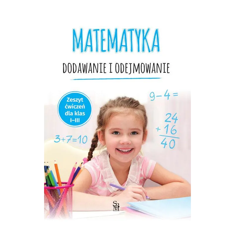 MATEMATYKA. DODAWANIE I ODEJMOWANIE. ZESZYT ĆWICZEŃ DLA KLAS 1-3