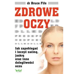 ZDROWE OCZY. JAK ZAPOBIEGAĆ I LECZYĆ ZAĆMĘ JASKRĘ ORAZ INNE DOLEGLIWOŚCI OCZU Fife Bruce Fife Bruce