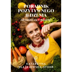 Poradnik pozytywnego jedzenia. Jak karmić się z miłością Katarzyna Błażejewska-Stuhr