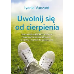 UWOLNIJ SIĘ OD CIERPIENIA. UZDRAWIANIE GŁĘBOKICH WZORCÓW MYŚLOWYCH POPRZEZ AFIRMACJE MODLITWY I TECHNIKI TERAPEUTYCZNE -...