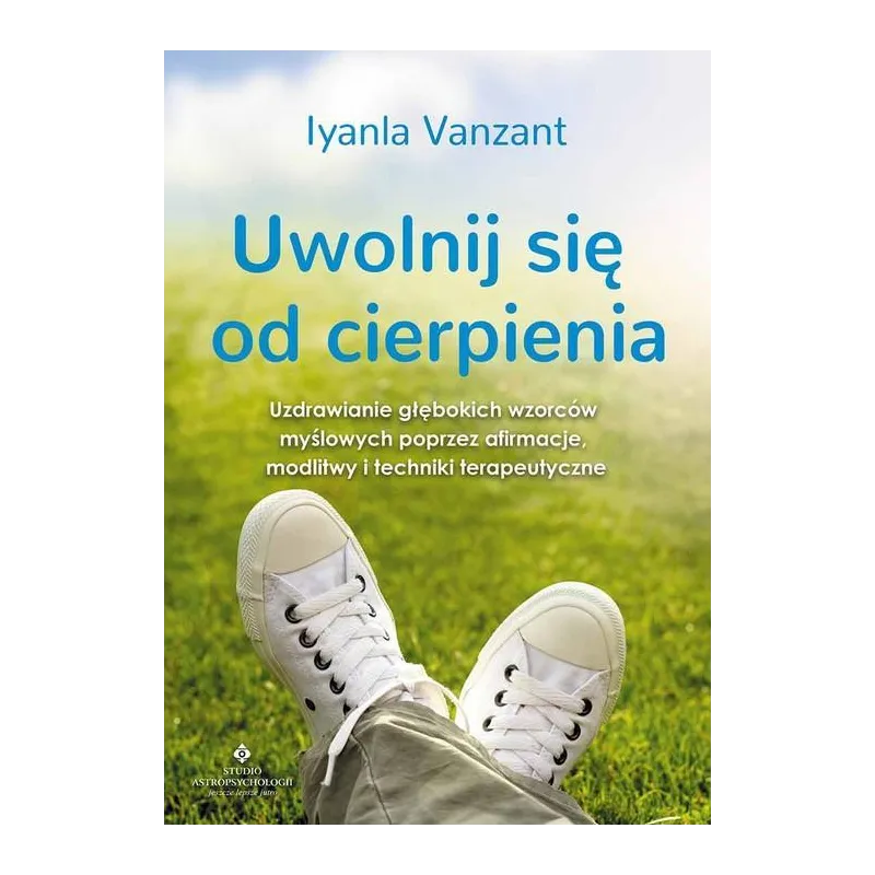 UWOLNIJ SIĘ OD CIERPIENIA. UZDRAWIANIE GŁĘBOKICH WZORCÓW MYŚLOWYCH POPRZEZ AFIRMACJE MODLITWY I TECHNIKI TERAPEUTYCZNE -...