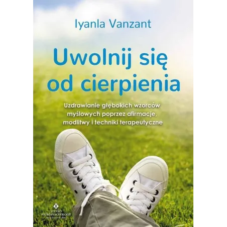 UWOLNIJ SIĘ OD CIERPIENIA. UZDRAWIANIE GŁĘBOKICH WZORCÓW MYŚLOWYCH POPRZEZ AFIRMACJE MODLITWY I TECHNIKI TERAPEUTYCZNE -...