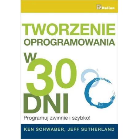 TWORZENIE OPROGRAMOWANIA W 30 DNI PROGRAMUJ ZWINNIE I SZYBKO! Ken Schwaber, Jeff Sutherland - Helion