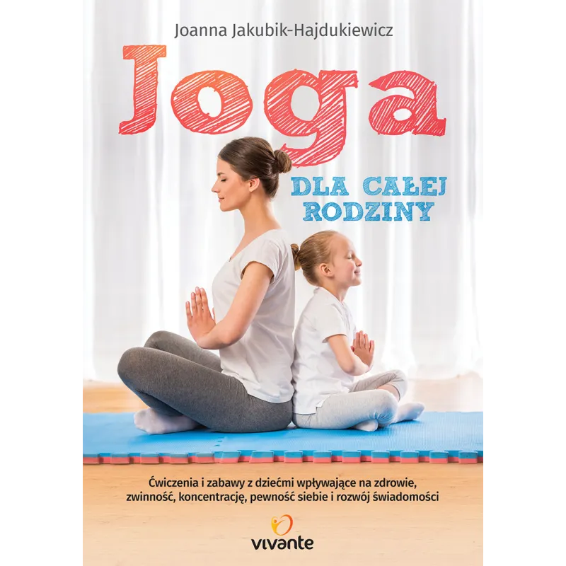 JOGA DLA CAŁEJ RODZINY ĆWICZENIA I ZABAWY Z DZIEĆMI WPŁYWAJĄCE NA ZDROWIE ZWINNOŚĆ KONCENT Joanna Jakubik-Hajdukiewicz...