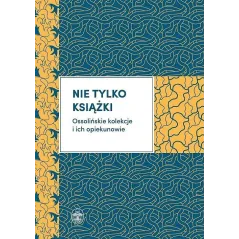 NIE TYLKO KSIĄŻKI OSSOLIŃSKIE KOLEKCJE I ICH OPIEKUNOWIE Mariusz Dworsatschek - Ossolineum