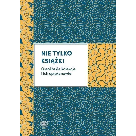 NIE TYLKO KSIĄŻKI OSSOLIŃSKIE KOLEKCJE I ICH OPIEKUNOWIE Mariusz Dworsatschek - Ossolineum
