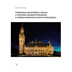 TRAKTOWANIE SPRAWIEDLIWE I SŁUSZNE A MINIMALNY STANDARD TRAKTOWANIA W MIĘDZYNARODOWYM PRAWIE INWESTYCYJNYM - Wydawnictwo Un...