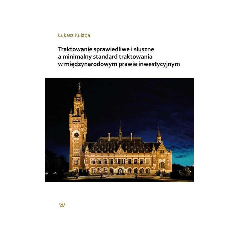 TRAKTOWANIE SPRAWIEDLIWE I SŁUSZNE A MINIMALNY STANDARD TRAKTOWANIA W MIĘDZYNARODOWYM PRAWIE INWESTYCYJNYM - Wydawnictwo Un...