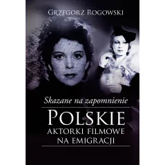 SKAZANE NA ZAPOMNIENIE POLSKIE AKTORKI FILMOWE NA EMIGRACJI Grzegorz Rogowski - Muza