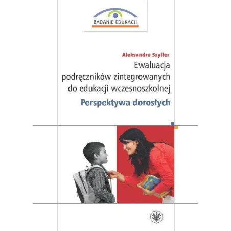 EWALUACJA PODRĘCZNIKÓW ZINTEGROWANYCH DO EDUKACJI WCZESNOSZKOLNEJ. PERSPEKTYWA DOROSŁYCH Aleksandra Szyller - Wydawnictwa ...