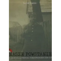 NASZE POWSTANIE. W 100 ROCZNICĘ POWSTANIA WIELKOPOLSKIEGO 1918-1919