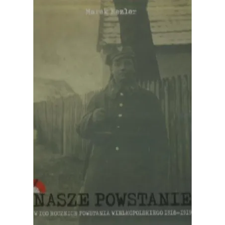 NASZE POWSTANIE. W 100 ROCZNICĘ POWSTANIA WIELKOPOLSKIEGO 1918-1919