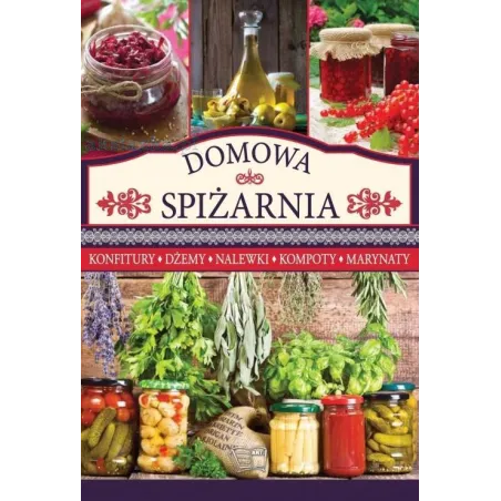 Domowa Spiżarnia. Konfitury, Dżemy, Nalewki, Kompoty, Marynaty Domowa Spiżarnia. Konfitury, Dżemy, Nalewki, Kompoty, Marynaty
