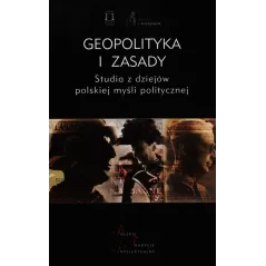 GEOPOLITYKA I ZASADY. STUDIA Z DZIEJÓW POLSKIEJ MYŚLI POLITYCZNEJ