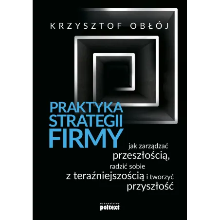 Praktyka Strategii Firmy. Jak Zarządzać Przeszłością, Radzić Sobie Z Teraźniejszością I Tworzyć Przyszłość