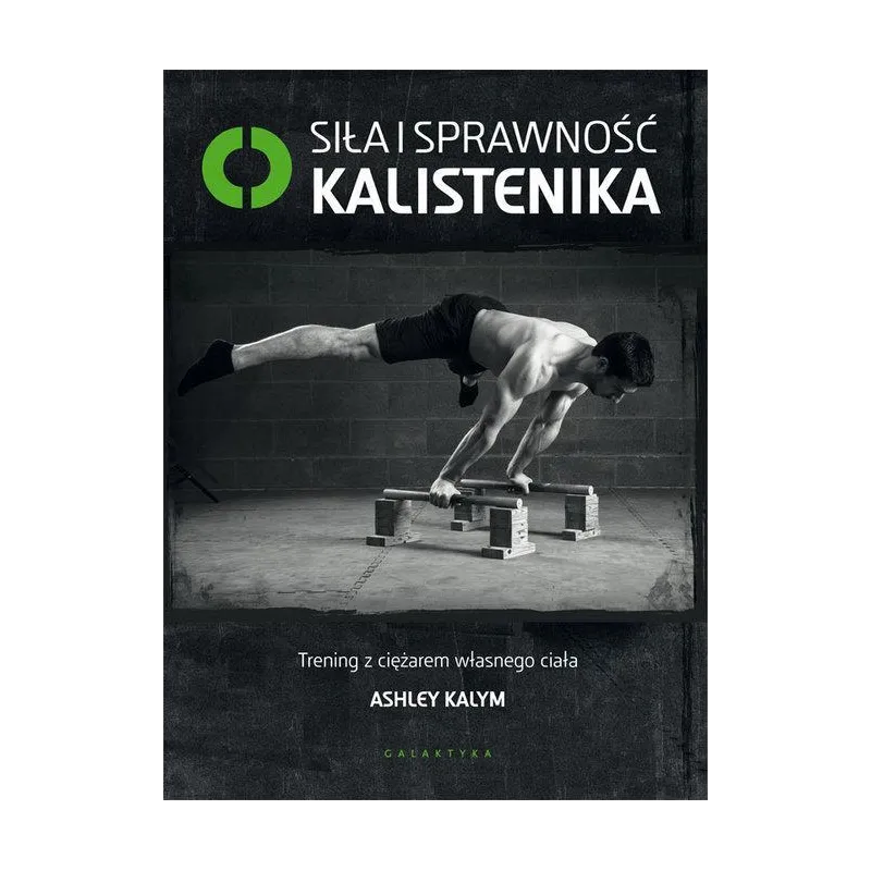 SIŁA I SPRAWNOŚĆ KALISTENIKA. TRENING Z CIĘŻAREM WŁASNEGO CIAŁA - Galaktyka