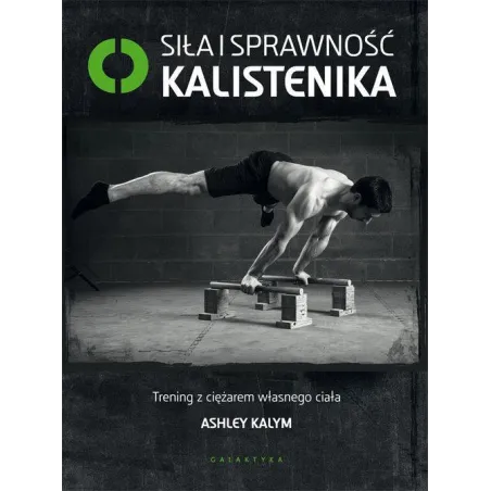 SIŁA I SPRAWNOŚĆ KALISTENIKA. TRENING Z CIĘŻAREM WŁASNEGO CIAŁA - Galaktyka