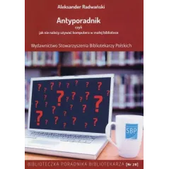 ANTYPORADNIK CZYLI JAK NIE NALEŻY UŻYWAĆ KOMPUTERA W MAŁEJ BIBLIOTECE Aleksander Radwański - SBP