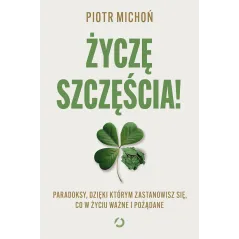 Życzę szczęścia! Paradoksy dzięki którym zastanowisz się co w życiu ważne i pożądane Piotr Michoń