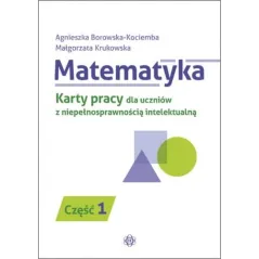 MATEMATYKA. KARTY PRACY DLA UCZNIÓW Z NIEPEŁNOSPRAWNOŚCIĄ INTELEKTUALNĄ CZ.1 Borowskakociemba Agnieszka Borowska-kociemba, Agnie