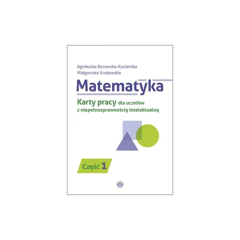 MATEMATYKA. KARTY PRACY DLA UCZNIÓW Z NIEPEŁNOSPRAWNOŚCIĄ INTELEKTUALNĄ CZ.1 Borowskakociemba Agnieszka Borowska-kociemba, Agnie