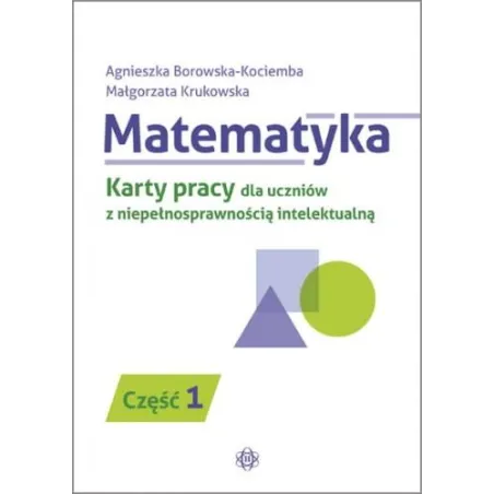 MATEMATYKA. KARTY PRACY DLA UCZNIÓW Z NIEPEŁNOSPRAWNOŚCIĄ INTELEKTUALNĄ CZ.1 Borowskakociemba Agnieszka Borowska-kociemba, Agnie