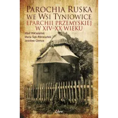 PAROCHIA RUSKA WE WSI TYNIOWICE EPARCHII PRZEMYSKIEJ W XIVXX WIEKU Józef Półćwiartek, Maria Półćwiartek-Ślęk, Jarosław Giemza