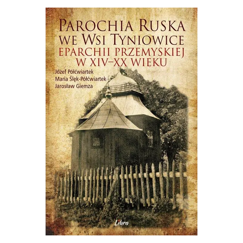 PAROCHIA RUSKA WE WSI TYNIOWICE EPARCHII PRZEMYSKIEJ W XIVXX WIEKU Józef Półćwiartek, Maria Półćwiartek-Ślęk, Jarosław Giemza