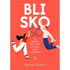 Bliskość. Jak zbudować dobre relacje w związku w pracy i z przyjaciółmi Rachel DeAlto