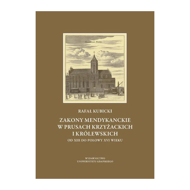 ZAKONY MENDYKANCKIE W PRUSACH KRZYŻACKICH I KRÓLEWSKICH OD XIII DO POŁOWY XVI WIEKU Rafał Kubicki - Wydawnictwo Uniwersyt...