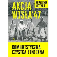 Akcja Wisła 47. Komunistyczna czystka etniczna Grzegorz Motyka
