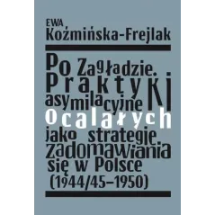 PO ZAGŁADZIE PRAKTYKI ASYMILACYJNE OCALAŁYCH JAKO STRATEGIE ZADOMAWIANIA SIĘ W POLSCE 1944/451950 Ewa Koźmińska-Frejlak