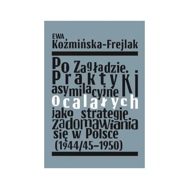 PO ZAGŁADZIE PRAKTYKI ASYMILACYJNE OCALAŁYCH JAKO STRATEGIE ZADOMAWIANIA SIĘ W POLSCE 1944/451950 Ewa Koźmińska-Frejlak