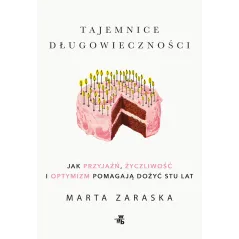 Tajemnice długowieczności. Jak przyjaźń życzliwość i optymizm pomagają dożyć stu lat Marta Zaraska