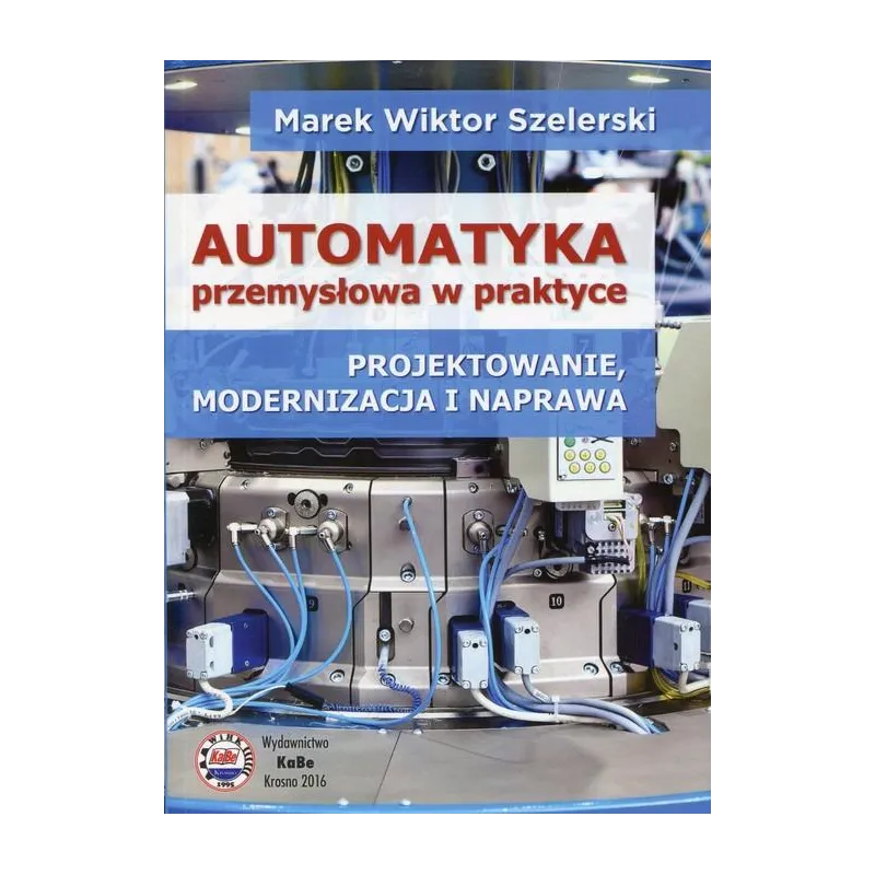 AUTOMATYKA PRZEMYSŁOWA W PRAKTYCE PROJEKTOWANIE MODERNIZACJA I NAPRAWA Marek Szelerski - KaBe
