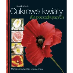 CUKROWE KWIATY DLA POCZĄTKUJĄCYCH. MODELOWANIE KWIATÓW KROK PO KROKU - APN Promise