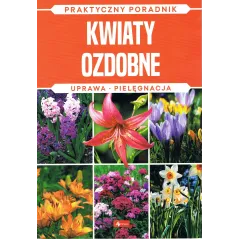 KWIATY OZDOBNE. UPRAWA, PIELĘGNACJA. PRAKTYCZNY PORADNIK