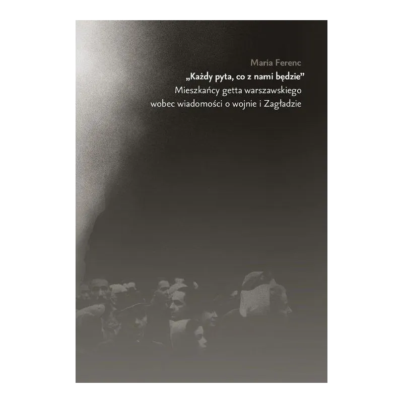 KAŻDY PYTA, CO Z NIM BĘDZIE. MIESZKAŃCY GETTA WARSZAWSKIEGO WOBEC WIADOMOŚCI O WOJNIE I ZAGŁADZIE - Żydowski Instytut H...