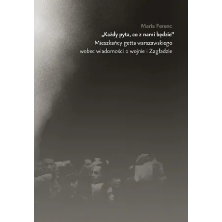 Każdy Pyta, Co Z Nim Będzie. Mieszkańcy Getta Warszawskiego Wobec Wiadomości O Wojnie I Zagładzie
