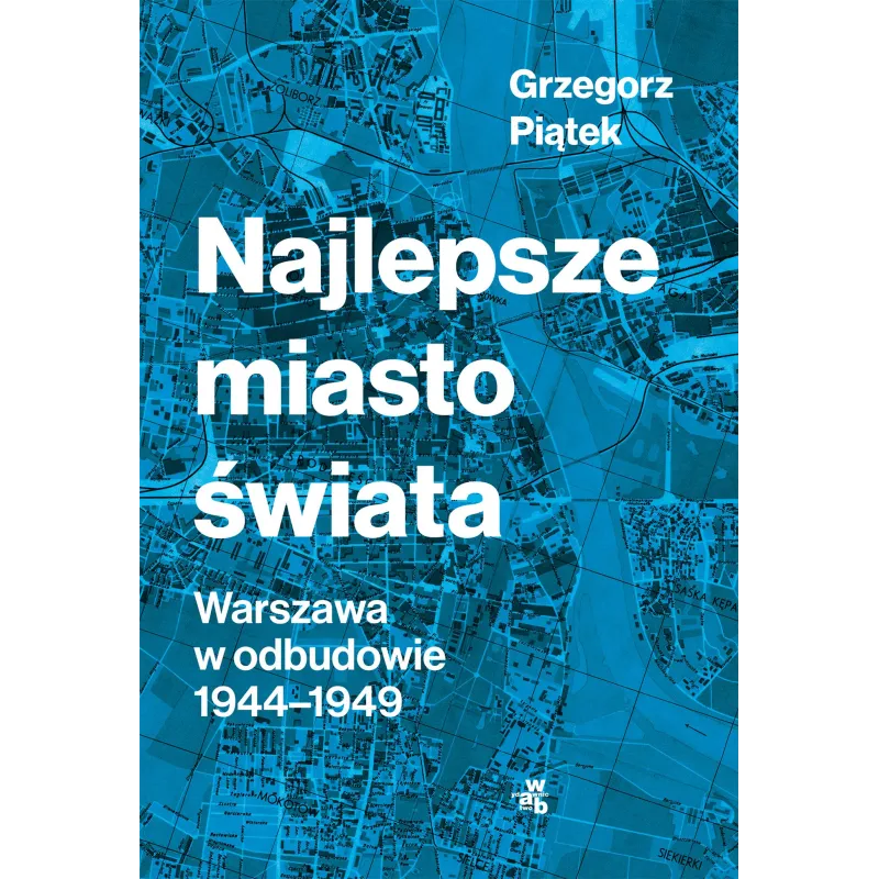 Najlepsze miasto świata. Odbudowa Warszawy 19441949 wyd. 2022 Grzegorz Piątek Najlepsze miasto świata. Odbudowa Warszawy 19441949 wyd. 2022 Grzegorz Piątek