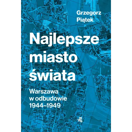 Najlepsze Miasto Świata. Odbudowa Warszawy 1944-1949 Wyd. 2022 Najlepsze Miasto Świata. Odbudowa Warszawy 1944-1949 Wyd. 2022