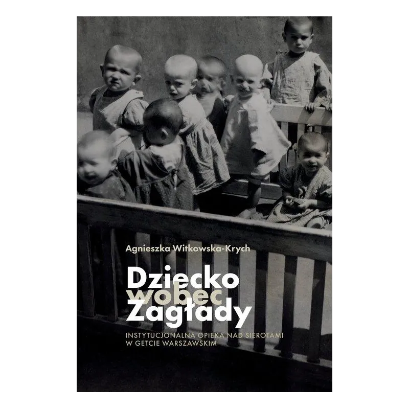 DZIECKO WOBEC ZAGŁADY. INSTYTUCJONALNA OPIEKA NAD SIEROTAMI W GETCIE WARSZAWSKIM