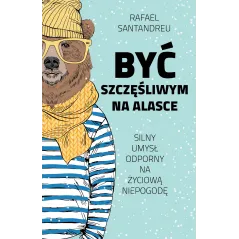 BYĆ SZCZĘŚLIWYM NA ALASCE SILNY UMYSŁ ODPORNY NA ŻYCIOWA NIEPOGODĘ Rafael Santandreu - Muza