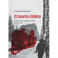 Czwarta stolica Kiedy Łódź rządziła Polską 1945–1949 Waingertner Przemysław