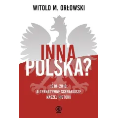 INNA POLSKA? 1918-2018 ALTERNATYWNE SCENARIUSZE NASZEJ HISTORII Witold Orłowski - Rebis